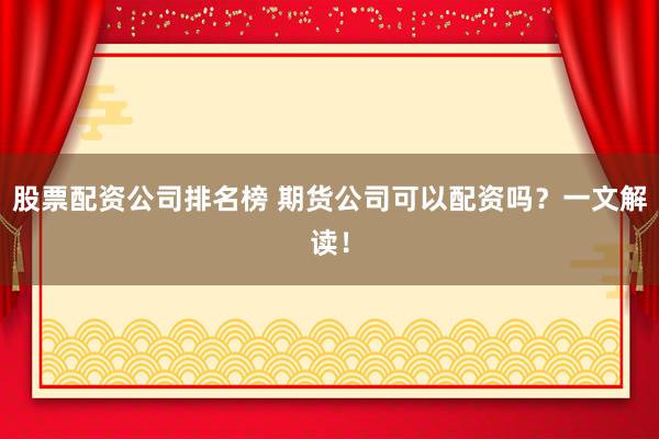 股票配资公司排名榜 期货公司可以配资吗？一文解读！