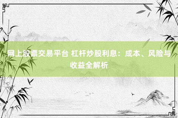 网上股票交易平台 杠杆炒股利息：成本、风险与收益全解析