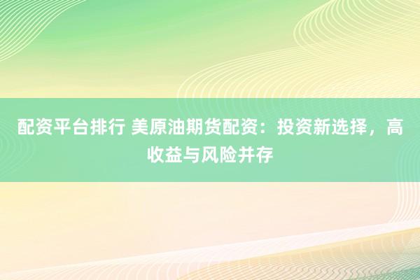 配资平台排行 美原油期货配资：投资新选择，高收益与风险并存