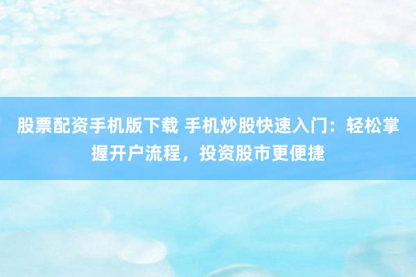 股票配资手机版下载 手机炒股快速入门：轻松掌握开户流程，投资股市更便捷