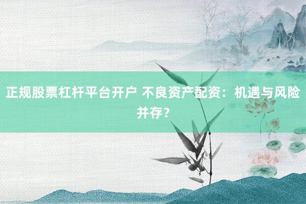 正规股票杠杆平台开户 不良资产配资：机遇与风险并存？