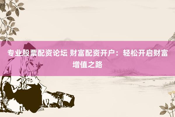 专业股票配资论坛 财富配资开户：轻松开启财富增值之路