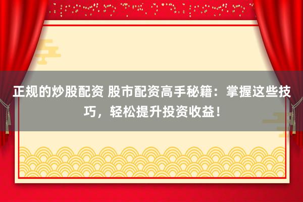 正规的炒股配资 股市配资高手秘籍：掌握这些技巧，轻松提升投资收益！
