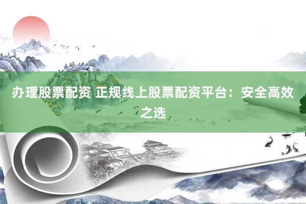办理股票配资 正规线上股票配资平台：安全高效之选