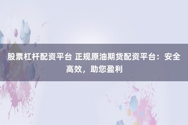 股票杠杆配资平台 正规原油期货配资平台：安全高效，助您盈利