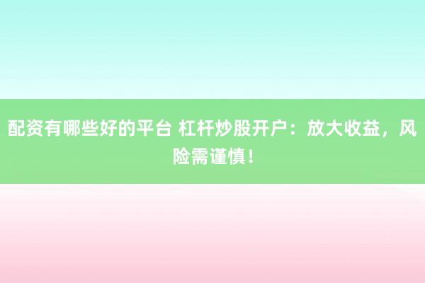 配资有哪些好的平台 杠杆炒股开户：放大收益，风险需谨慎！