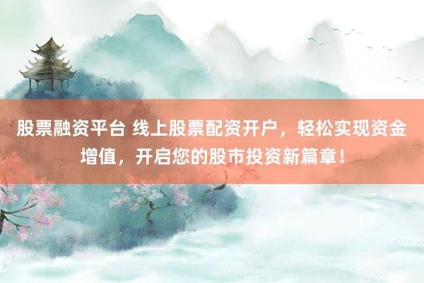 股票融资平台 线上股票配资开户，轻松实现资金增值，开启您的股市投资新篇章！