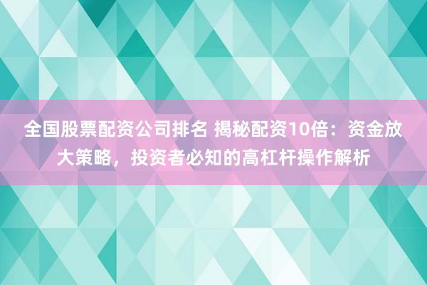 全国股票配资公司排名 揭秘配资10倍：资金放大策略，投资者必知的高杠杆操作解析