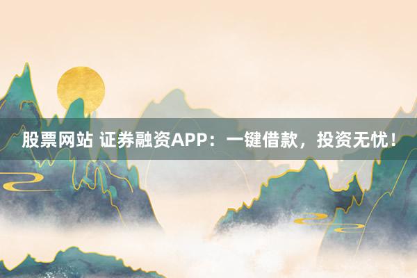 股票网站 证券融资APP：一键借款，投资无忧！