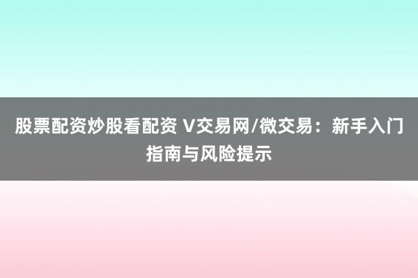 股票配资炒股看配资 V交易网/微交易：新手入门指南与风险提示