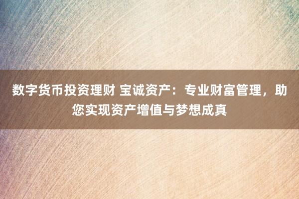 数字货币投资理财 宝诚资产：专业财富管理，助您实现资产增值与梦想成真