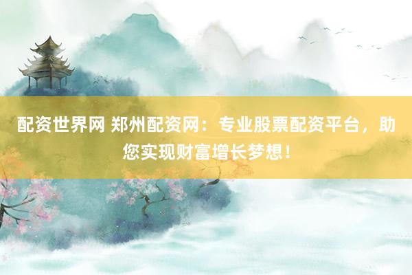 配资世界网 郑州配资网：专业股票配资平台，助您实现财富增长梦想！