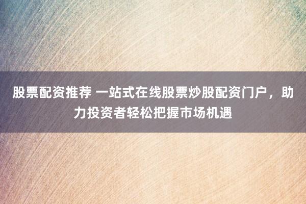 股票配资推荐 一站式在线股票炒股配资门户，助力投资者轻松把握市场机遇