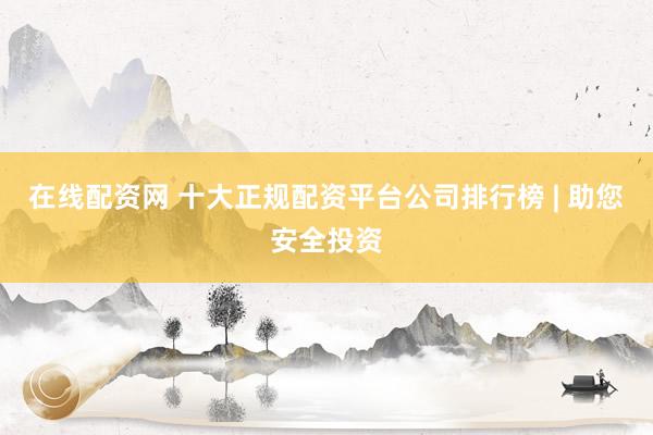 在线配资网 十大正规配资平台公司排行榜 | 助您安全投资