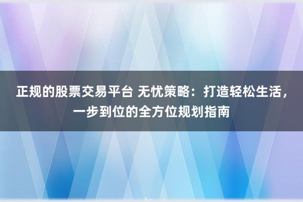 正规的股票交易平台 无忧策略：打造轻松生活，一步到位的全方位规划指南