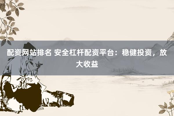 配资网站排名 安全杠杆配资平台：稳健投资，放大收益