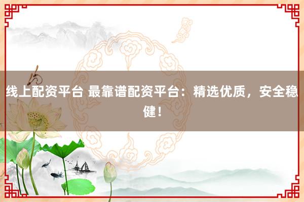 线上配资平台 最靠谱配资平台：精选优质，安全稳健！