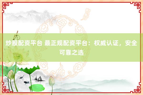 炒股配资平台 最正规配资平台：权威认证，安全可靠之选
