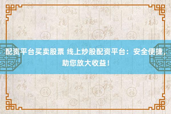 配资平台买卖股票 线上炒股配资平台：安全便捷，助您放大收益！