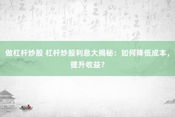 做杠杆炒股 杠杆炒股利息大揭秘：如何降低成本，提升收益？