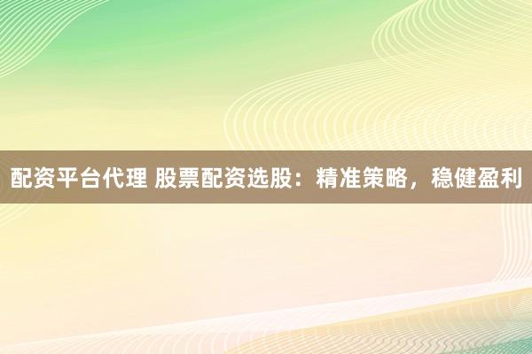 配资平台代理 股票配资选股：精准策略，稳健盈利