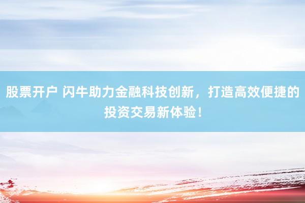 股票开户 闪牛助力金融科技创新，打造高效便捷的投资交易新体验！