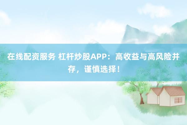 在线配资服务 杠杆炒股APP：高收益与高风险并存，谨慎选择！