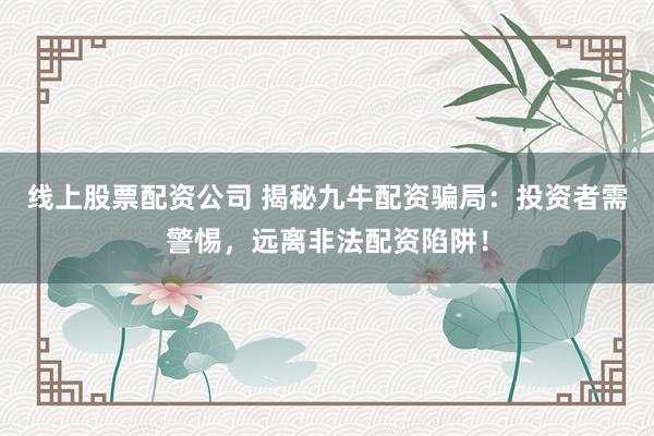 线上股票配资公司 揭秘九牛配资骗局：投资者需警惕，远离非法配资陷阱！