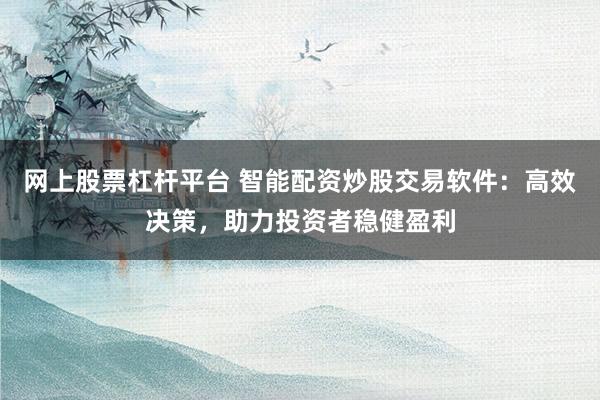 网上股票杠杆平台 智能配资炒股交易软件：高效决策，助力投资者稳健盈利