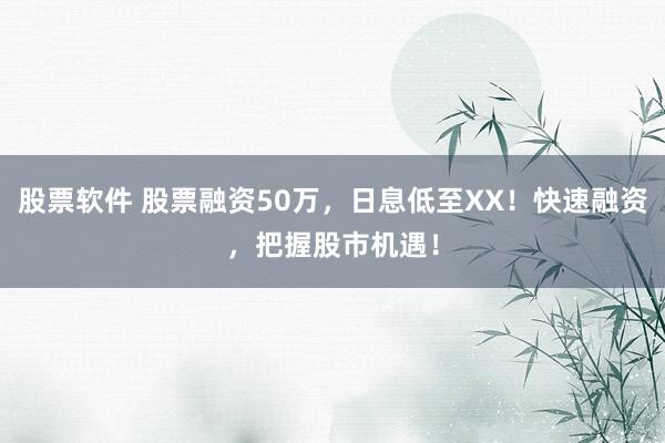 股票软件 股票融资50万，日息低至XX！快速融资，把握股市机遇！