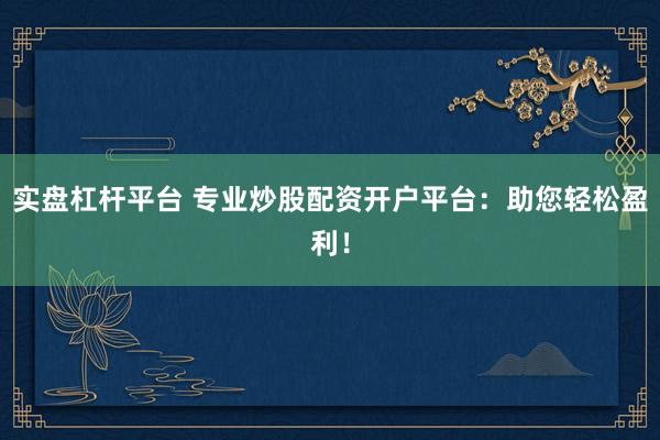 实盘杠杆平台 专业炒股配资开户平台：助您轻松盈利！