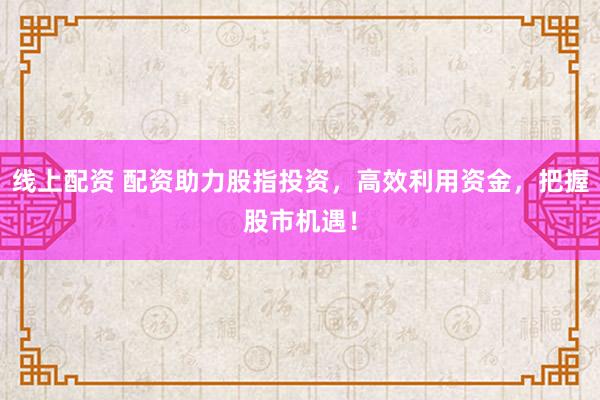 线上配资 配资助力股指投资，高效利用资金，把握股市机遇！