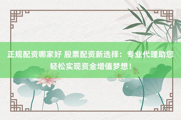 正规配资哪家好 股票配资新选择：专业代理助您轻松实现资金增值梦想！