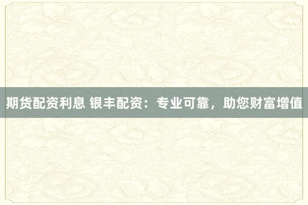 期货配资利息 银丰配资：专业可靠，助您财富增值