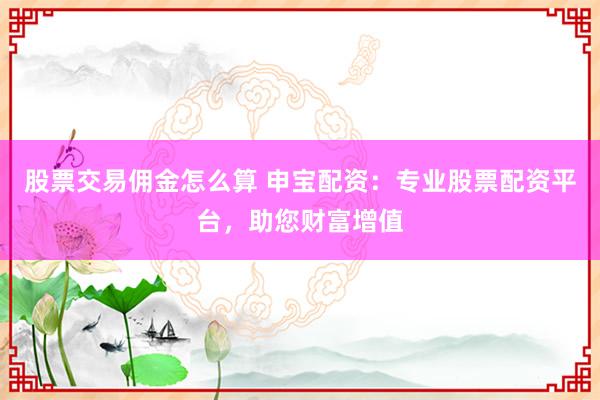 股票交易佣金怎么算 申宝配资：专业股票配资平台，助您财富增值