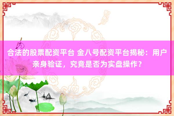 合法的股票配资平台 金八号配资平台揭秘：用户亲身验证，究竟是否为实盘操作？