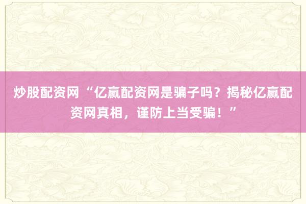 炒股配资网 “亿赢配资网是骗子吗？揭秘亿赢配资网真相，谨防上当受骗！”