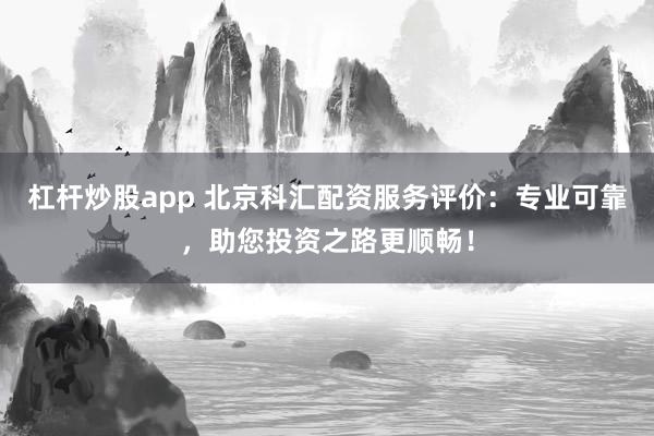 杠杆炒股app 北京科汇配资服务评价：专业可靠，助您投资之路更顺畅！