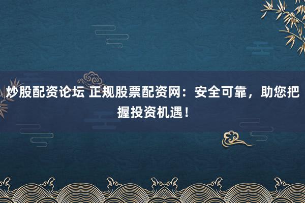 炒股配资论坛 正规股票配资网：安全可靠，助您把握投资机遇！