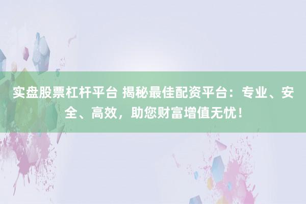 实盘股票杠杆平台 揭秘最佳配资平台：专业、安全、高效，助您财富增值无忧！