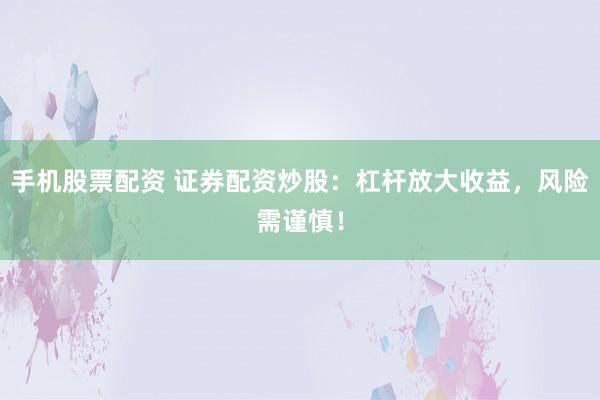 手机股票配资 证券配资炒股：杠杆放大收益，风险需谨慎！