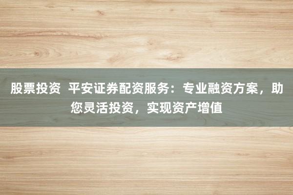 股票投资  平安证券配资服务：专业融资方案，助您灵活投资，实现资产增值