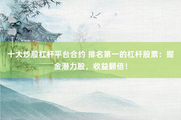 十大炒股杠杆平台合约 排名第一的杠杆股票：掘金潜力股，收益翻倍！