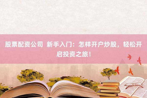 股票配资公司  新手入门：怎样开户炒股，轻松开启投资之旅！