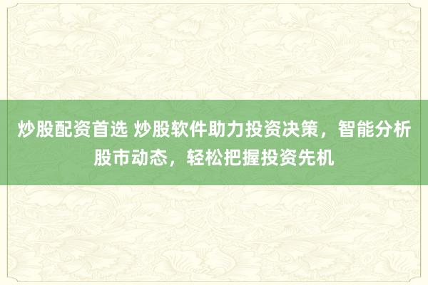 炒股配资首选 炒股软件助力投资决策，智能分析股市动态，轻松把握投资先机
