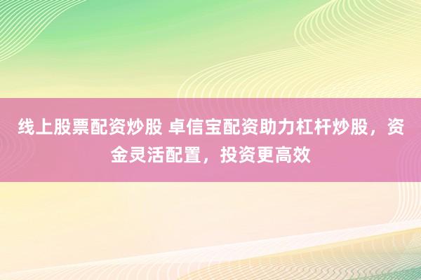 线上股票配资炒股 卓信宝配资助力杠杆炒股，资金灵活配置，投资更高效