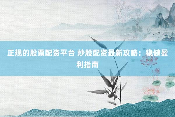 正规的股票配资平台 炒股配资最新攻略：稳健盈利指南