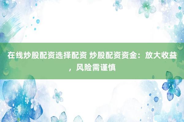在线炒股配资选择配资 炒股配资资金：放大收益，风险需谨慎
