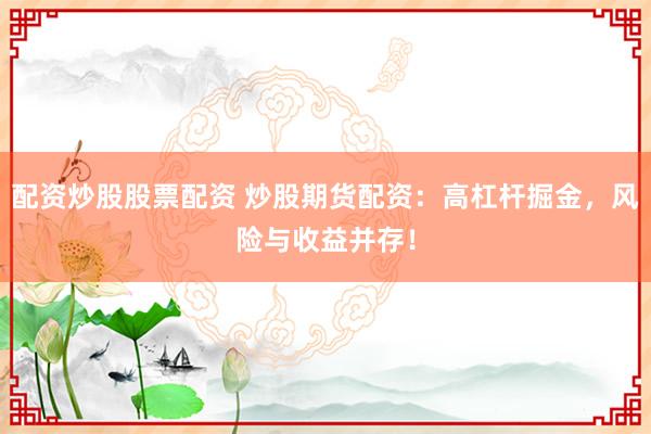 配资炒股股票配资 炒股期货配资：高杠杆掘金，风险与收益并存！