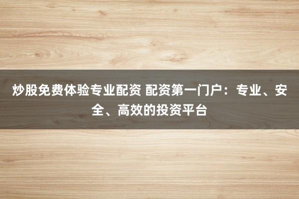 炒股免费体验专业配资 配资第一门户：专业、安全、高效的投资平台
